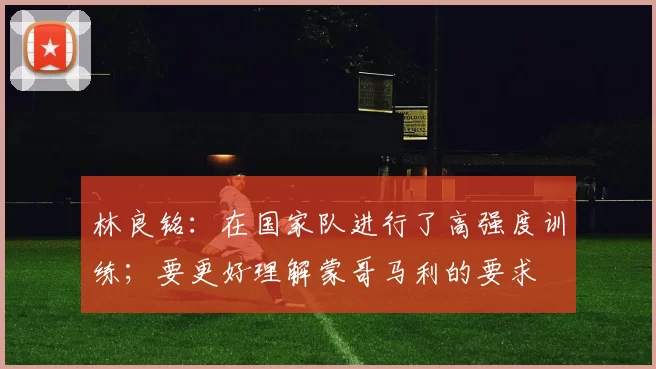 林良铭：在国家队进行了高强度训练；要更好理解蒙哥马利的要求