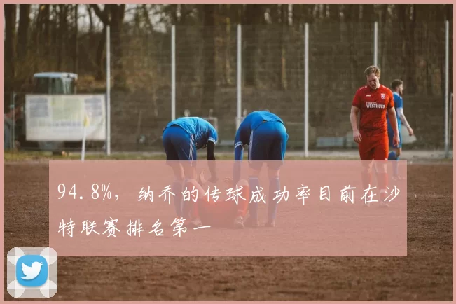 94.8%，纳乔的传球成功率目前在沙特联赛排名第一